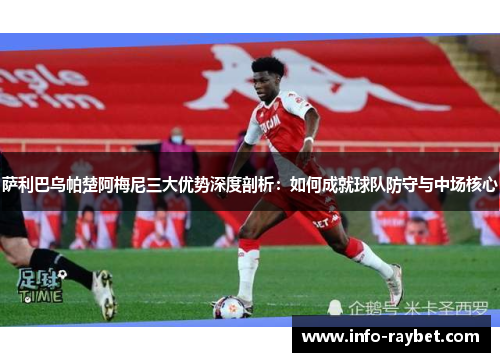 萨利巴乌帕楚阿梅尼三大优势深度剖析：如何成就球队防守与中场核心